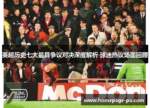 英超历史七大最具争议对决深度解析 球迷热议场面回顾