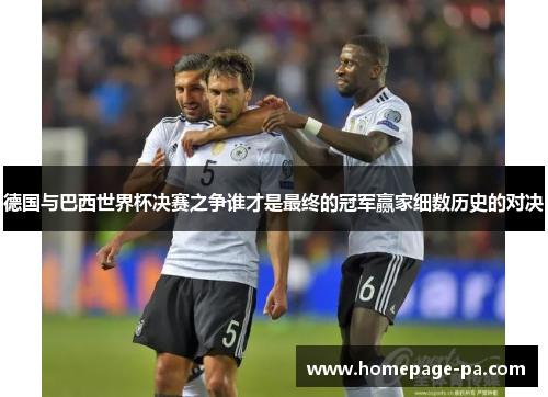 德国与巴西世界杯决赛之争谁才是最终的冠军赢家细数历史的对决 德国与巴西世界杯决赛之争谁才是最终的冠军赢家细数历史的对决