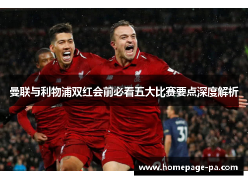 曼联与利物浦双红会前必看五大比赛要点深度解析 曼联与利物浦双红会前必看五大比赛要点深度解析