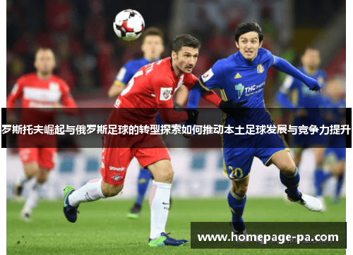罗斯托夫崛起与俄罗斯足球的转型探索如何推动本土足球发展与竞争力提升