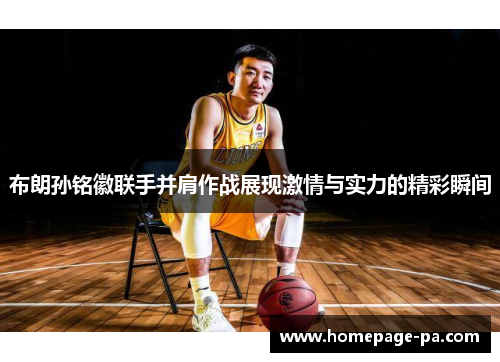 布朗孙铭徽联手并肩作战展现激情与实力的精彩瞬间