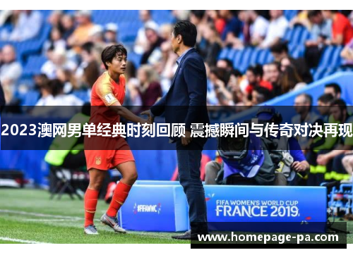 2023澳网男单经典时刻回顾 震撼瞬间与传奇对决再现