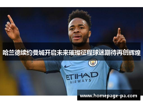 哈兰德续约曼城开启未来璀璨征程球迷期待再创辉煌