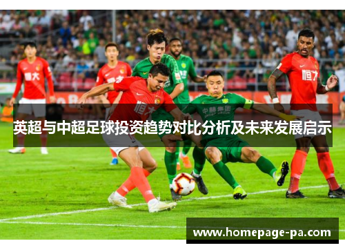 英超与中超足球投资趋势对比分析及未来发展启示 英超与中超足球投资趋势对比分析及未来发展启示