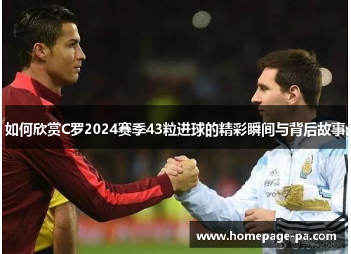 如何欣赏C罗2024赛季43粒进球的精彩瞬间与背后故事