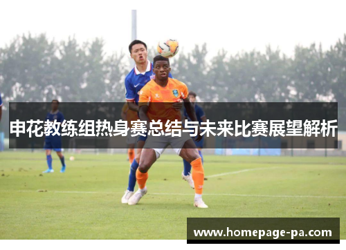 申花教练组热身赛总结与未来比赛展望解析 申花教练组热身赛总结与未来比赛展望解析
