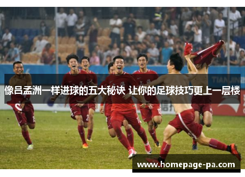像吕孟洲一样进球的五大秘诀 让你的足球技巧更上一层楼
