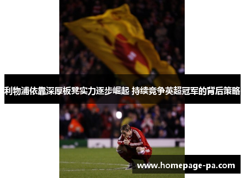 利物浦依靠深厚板凳实力逐步崛起 持续竞争英超冠军的背后策略