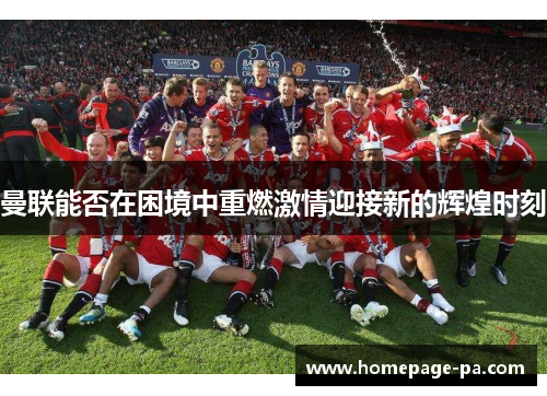 曼联能否在困境中重燃激情迎接新的辉煌时刻