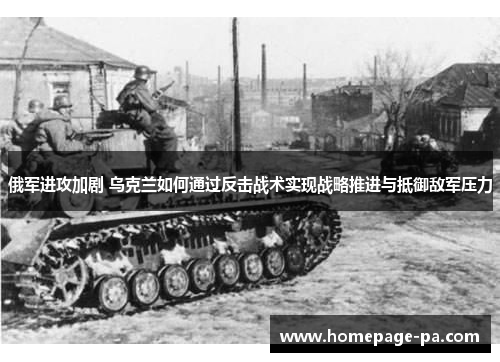 俄军进攻加剧 乌克兰如何通过反击战术实现战略推进与抵御敌军压力