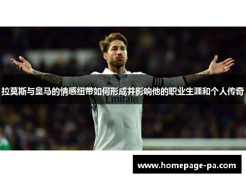 拉莫斯与皇马的情感纽带如何形成并影响他的职业生涯和个人传奇