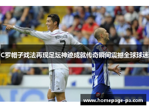 C罗帽子戏法再现足坛神迹成就传奇瞬间震撼全球球迷