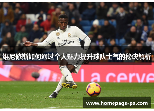 维尼修斯如何通过个人魅力提升球队士气的秘诀解析 维尼修斯如何通过个人魅力提升球队士气的秘诀解析
