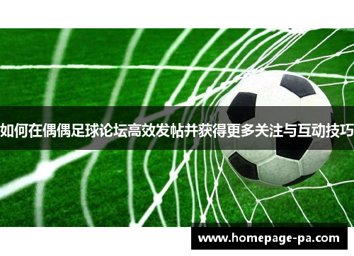 如何在偶偶足球论坛高效发帖并获得更多关注与互动技巧 如何在偶偶足球论坛高效发帖并获得更多关注与互动技巧