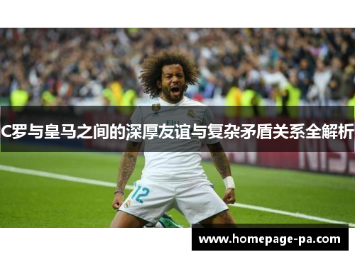 C罗与皇马之间的深厚友谊与复杂矛盾关系全解析