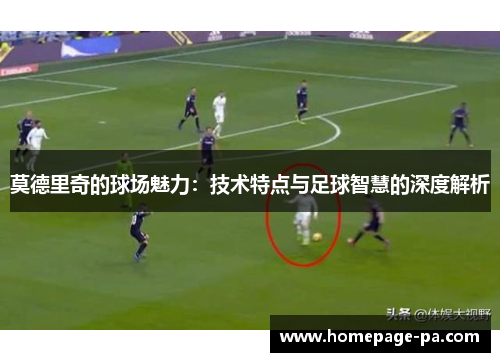 莫德里奇的球场魅力：技术特点与足球智慧的深度解析