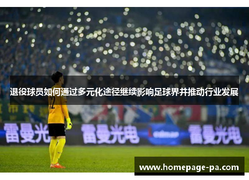 退役球员如何通过多元化途径继续影响足球界并推动行业发展