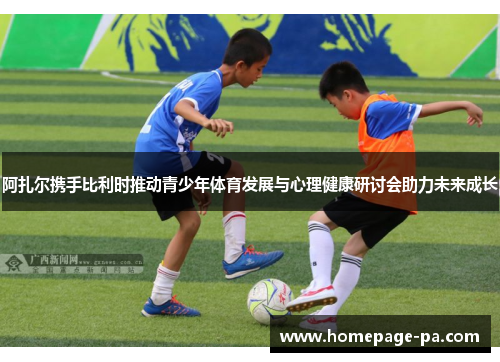 阿扎尔携手比利时推动青少年体育发展与心理健康研讨会助力未来成长