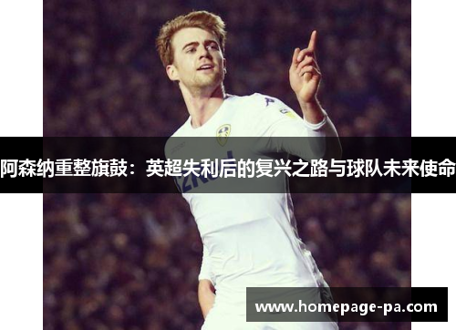 阿森纳重整旗鼓：英超失利后的复兴之路与球队未来使命