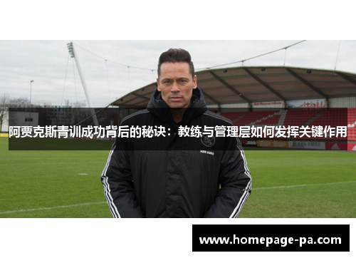 阿贾克斯青训成功背后的秘诀:教练与管理层如何发挥关键作用 阿贾克斯青训成功背后的秘诀:教练与管理层如何发挥关键作用