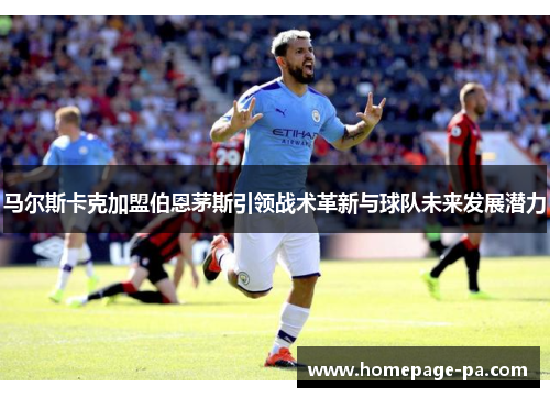 马尔斯卡克加盟伯恩茅斯引领战术革新与球队未来发展潜力 马尔斯卡克加盟伯恩茅斯引领战术革新与球队未来发展潜力