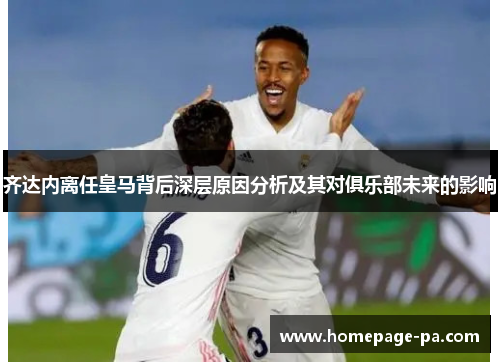 齐达内离任皇马背后深层原因分析及其对俱乐部未来的影响