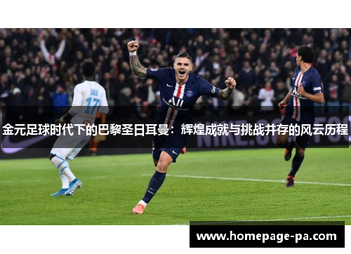 金元足球时代下的巴黎圣日耳曼：辉煌成就与挑战并存的风云历程