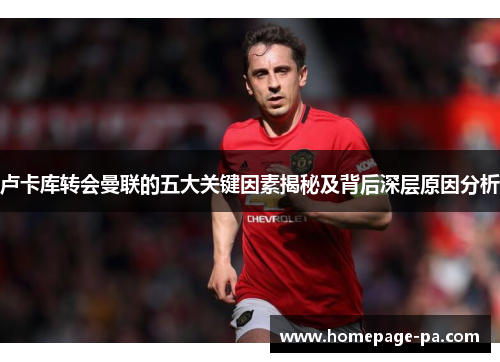 卢卡库转会曼联的五大关键因素揭秘及背后深层原因分析