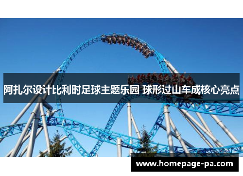 阿扎尔设计比利时足球主题乐园 球形过山车成核心亮点 阿扎尔设计比利时足球主题乐园 球形过山车成核心亮点