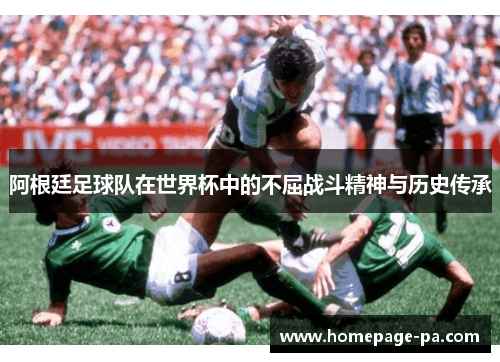 阿根廷足球队在世界杯中的不屈战斗精神与历史传承 阿根廷足球队在世界杯中的不屈战斗精神与历史传承