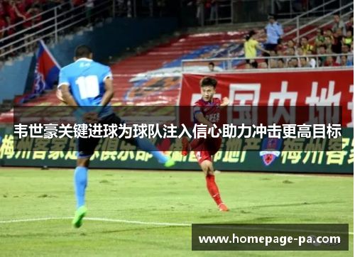 韦世豪关键进球为球队注入信心助力冲击更高目标