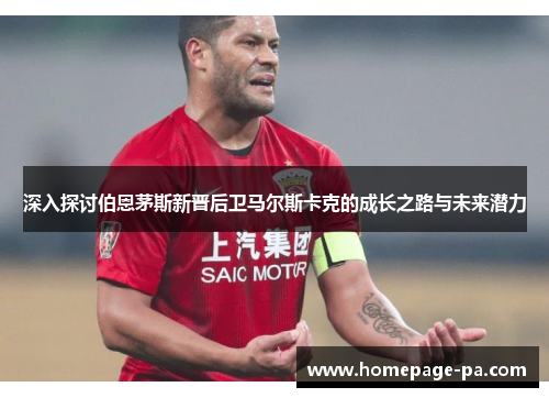 深入探讨伯恩茅斯新晋后卫马尔斯卡克的成长之路与未来潜力